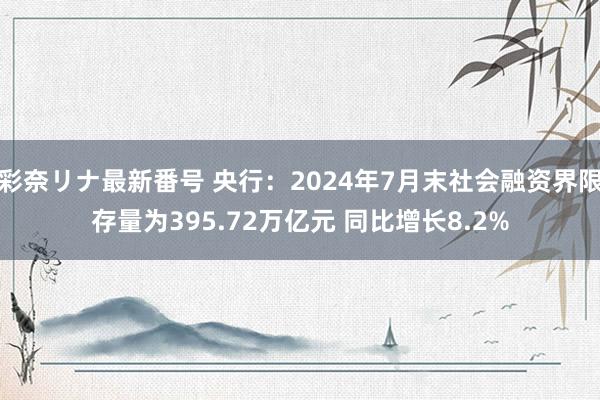 彩奈リナ最新番号 央行：2024年7月末社会融资界限存量为395.72万亿元 同比增长8.2%