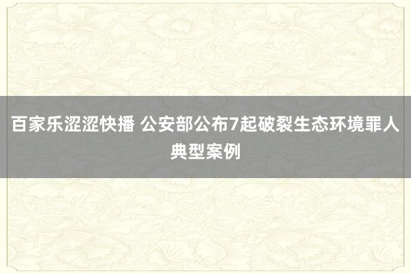 百家乐涩涩快播 公安部公布7起破裂生态环境罪人典型案例