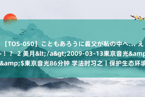 【TOS-050】こともあろうに義父が私の中へ… え～中出しなのぉ～！？ 2 美月</a>2009-03-13東京音光&$東京音光86分钟 学法时习之丨保护生态环境，从身边小事作念起