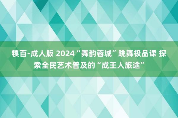 糗百-成人版 2024“舞韵蓉城”跳舞极品课 探索全民艺术普及的“成王人旅途”