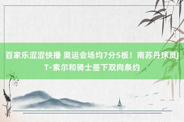 百家乐涩涩快播 奥运会场均7分5板！南苏丹球员JT-索尔和骑士签下双向条约