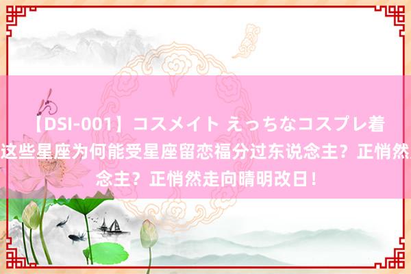 【DSI-001】コスメイト えっちなコスプレ着エロムービー 这些星座为何能受星座留恋福分过东说念主？正悄然走向晴明改日！