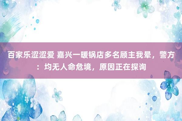 百家乐涩涩爱 嘉兴一暖锅店多名顾主我晕，警方：均无人命危境，原因正在探询