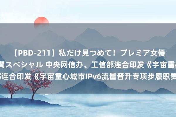 【PBD-211】私だけ見つめて！プレミア女優と主観でセックス8時間スペシャル 中央网信办、工信部连合印发《宇宙重心城市IPv6流量晋升专项步履职责决策》