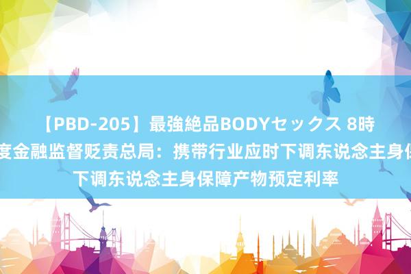 【PBD-205】最強絶品BODYセックス 8時間スペシャル 国度金融监督贬责总局：携带行业应时下调东说念主身保障产物预定利率