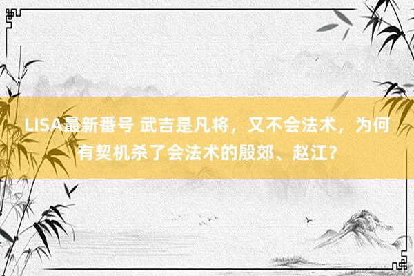 LISA最新番号 武吉是凡将，又不会法术，为何有契机杀了会法术的殷郊、赵江？