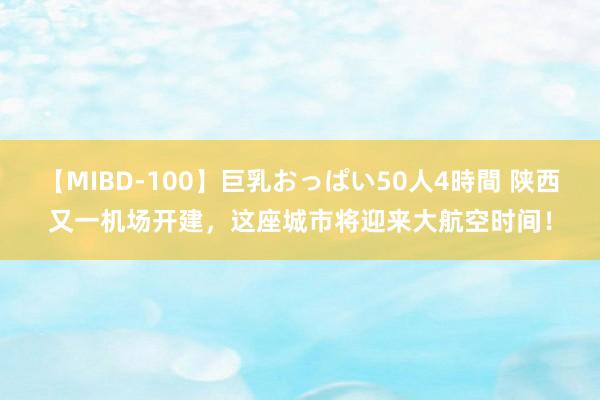 【MIBD-100】巨乳おっぱい50人4時間 陕西又一机场开建，这座城市将迎来大航空时间！