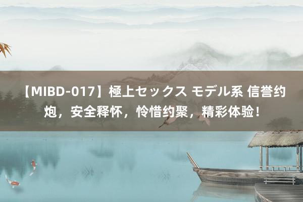 【MIBD-017】極上セックス モデル系 信誉约炮，安全释怀，怜惜约聚，精彩体验！