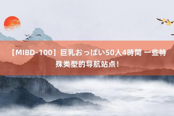 【MIBD-100】巨乳おっぱい50人4時間 一些特殊类型的导航站点！