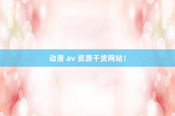 动漫 av 资源干货网站！