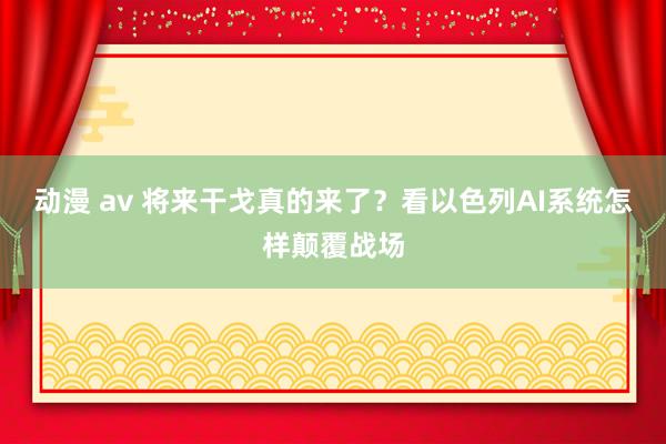 动漫 av 将来干戈真的来了？看以色列AI系统怎样颠覆战场