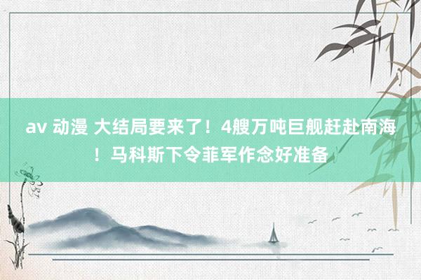 av 动漫 大结局要来了！4艘万吨巨舰赶赴南海！马科斯下令菲军作念好准备