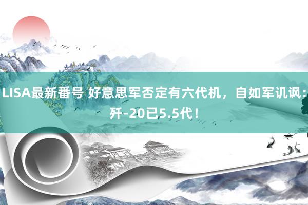 LISA最新番号 好意思军否定有六代机，自如军讥讽：歼-20已5.5代！