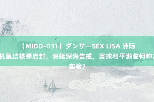 【MIDD-031】ダンサーSEX LISA 洲际轰炸机集结核弹启封，潜艇深海告戒，寰球和平濒临何种实验？