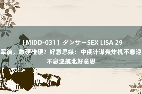 【MIDD-031】ダンサーSEX LISA 29国不息海空军演，敢硬碰硬？好意思媒：中俄计谋轰炸机不息巡航北好意思