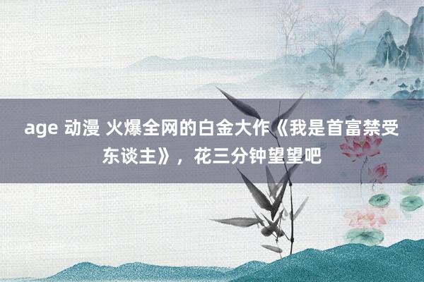 age 动漫 火爆全网的白金大作《我是首富禁受东谈主》，花三分钟望望吧