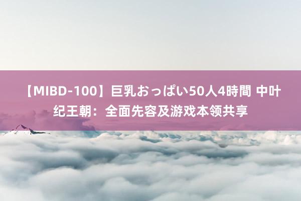 【MIBD-100】巨乳おっぱい50人4時間 中叶纪王朝：全面先容及游戏本领共享