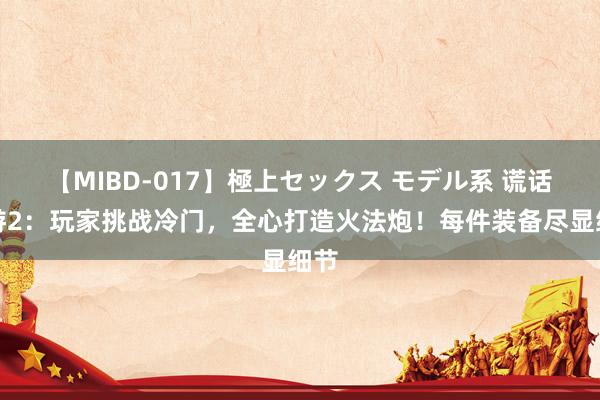 【MIBD-017】極上セックス モデル系 谎话西游2：玩家挑战冷门，全心打造火法炮！每件装备尽显细节