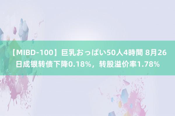 【MIBD-100】巨乳おっぱい50人4時間 8月26日成银转债下降0.18%，转股溢价率1.78%