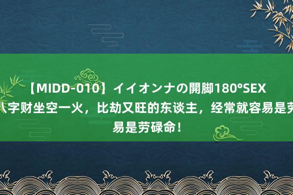 【MIDD-010】イイオンナの開脚180°SEX LISA 八字财坐空一火，比劫又旺的东谈主，经常就容易是劳碌命！