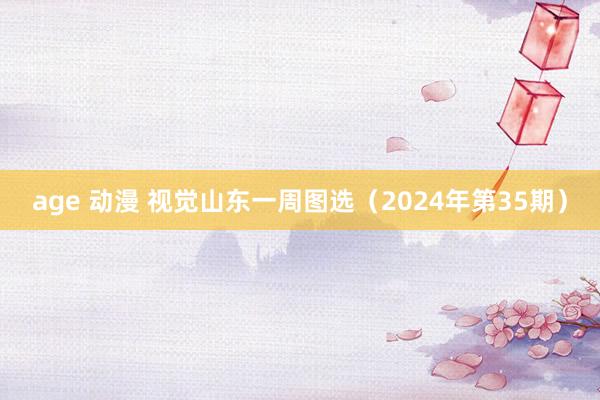 age 动漫 视觉山东一周图选（2024年第35期）