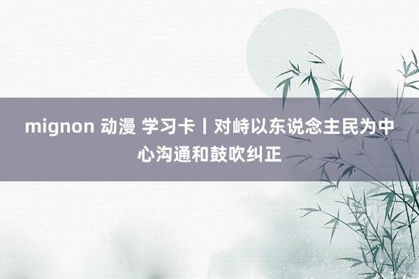 mignon 动漫 学习卡丨对峙以东说念主民为中心沟通和鼓吹纠正