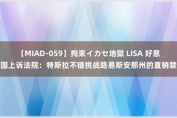 【MIAD-059】拘束イカセ地獄 LISA 好意思国上诉法院：特斯拉不错挑战路易斯安那州的直销禁令