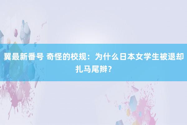 翼最新番号 奇怪的校规：为什么日本女学生被退却扎马尾辫？