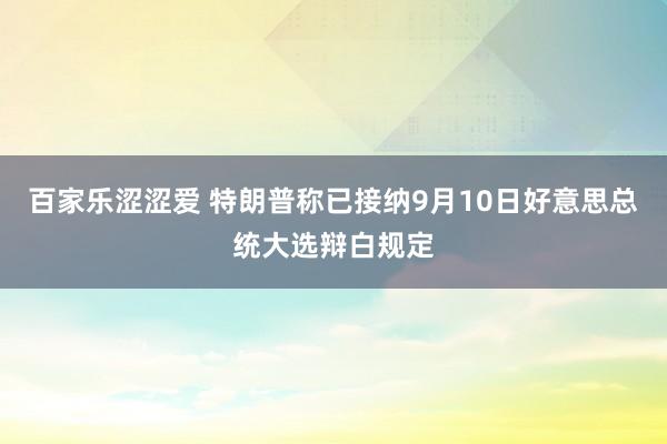 百家乐涩涩爱 特朗普称已接纳9月10日好意思总统大选辩白规定