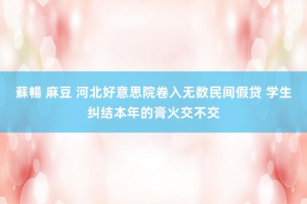 蘇暢 麻豆 河北好意思院卷入无数民间假贷 学生纠结本年的膏火交不交