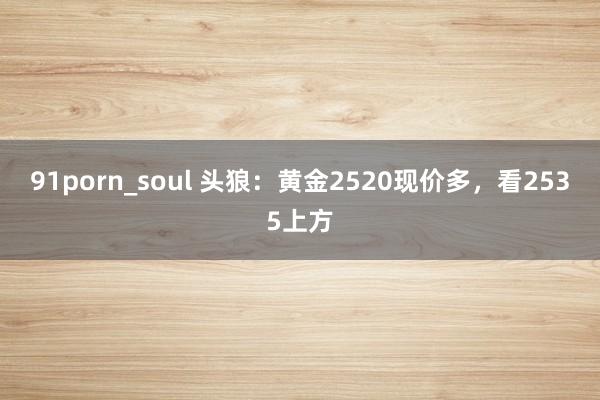 91porn_soul 头狼：黄金2520现价多，看2535上方