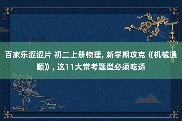 百家乐涩涩片 初二上册物理， 新学期攻克《机械通顺》， 这11大常考题型必须吃透