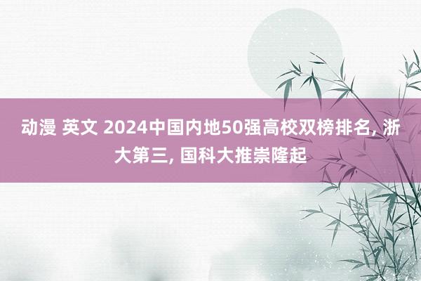 动漫 英文 2024中国内地50强高校双榜排名， 浙大第三， 国科大推崇隆起