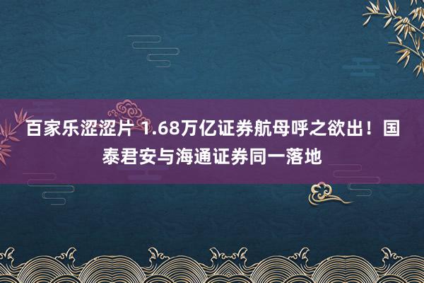 百家乐涩涩片 1.68万亿证券航母呼之欲出！国泰君安与海通证券同一落地