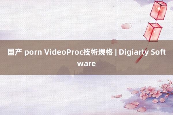 国产 porn VideoProc技術規格 | Digiarty Software