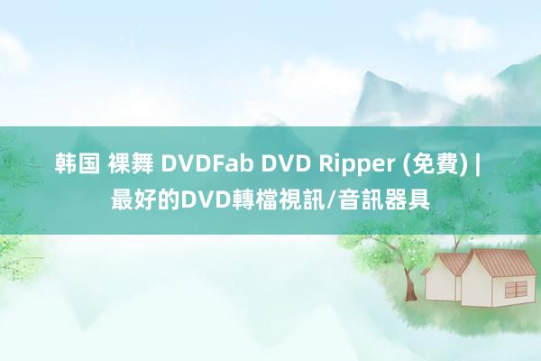 韩国 裸舞 DVDFab DVD Ripper (免費) | 最好的DVD轉檔視訊/音訊器具