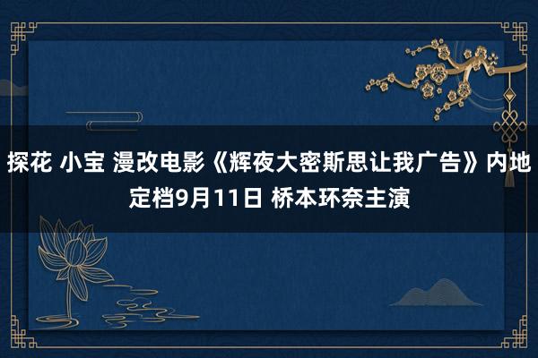 探花 小宝 漫改电影《辉夜大密斯思让我广告》内地定档9月11日 桥本环奈主演