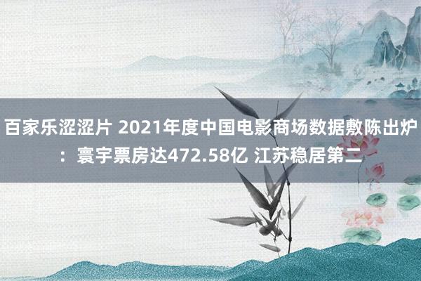 百家乐涩涩片 2021年度中国电影商场数据敷陈出炉：寰宇票房达472.58亿 江苏稳居第二