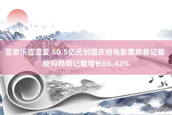 百家乐涩涩爱 50.5亿元创国庆档电影票房新记载 较同档期记载增长86.42%