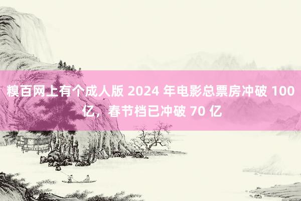 糗百网上有个成人版 2024 年电影总票房冲破 100 亿，春节档已冲破 70 亿