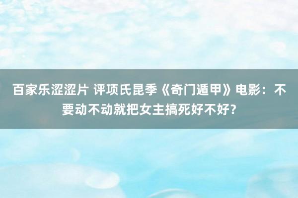 百家乐涩涩片 评项氏昆季《奇门遁甲》电影：不要动不动就把女主搞死好不好？