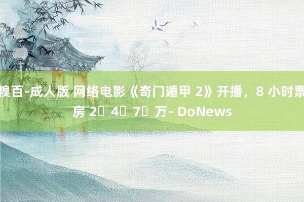 糗百-成人版 网络电影《奇门遁甲 2》开播，8 小时票房 2️4️7️万- DoNews