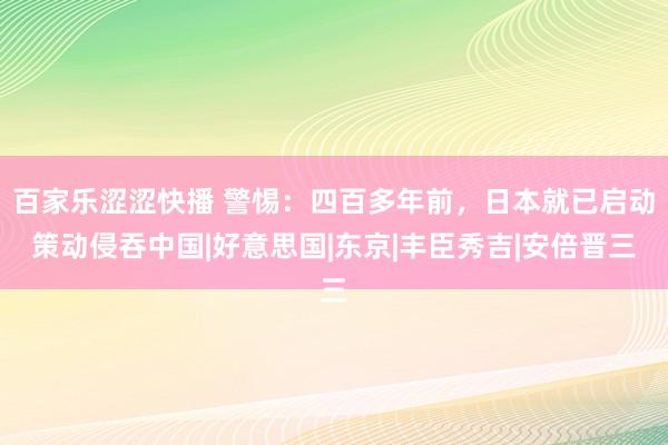 百家乐涩涩快播 警惕：四百多年前，日本就已启动策动侵吞中国|好意思国|东京|丰臣秀吉|安倍晋三