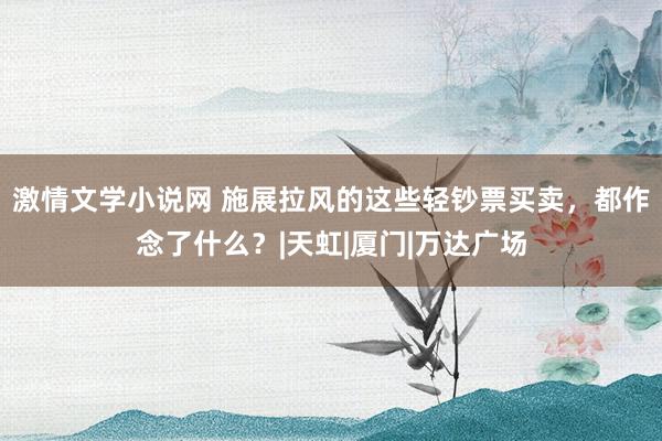 激情文学小说网 施展拉风的这些轻钞票买卖，都作念了什么？|天虹|厦门|万达广场