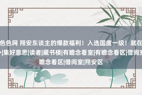 色色网 翔安东谈主的爆款福利！入选国度一级！就在家门口→|集好意思|读者|藏书楼|有瞻念看室|有瞻念看区|借阅室|翔安区