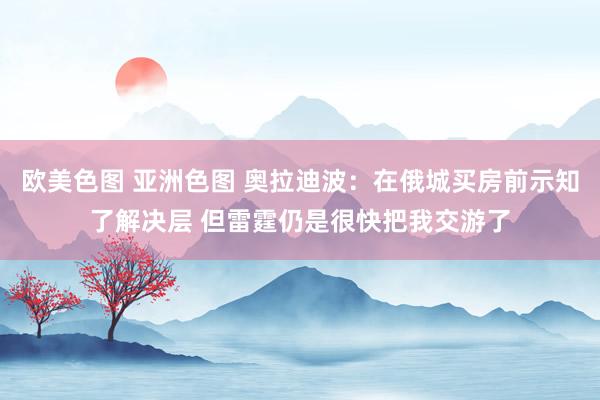 欧美色图 亚洲色图 奥拉迪波：在俄城买房前示知了解决层 但雷霆仍是很快把我交游了