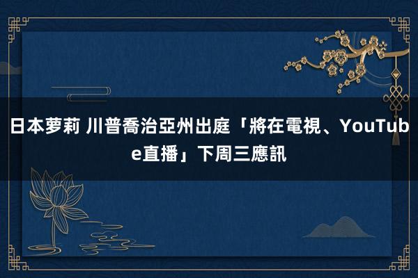 日本萝莉 川普喬治亞州出庭「將在電視、YouTube直播」　下周三應訊