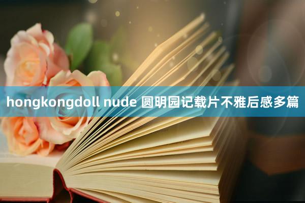 hongkongdoll nude 圆明园记载片不雅后感多篇