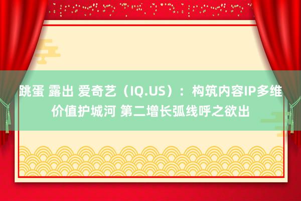 跳蛋 露出 爱奇艺（IQ.US）：构筑内容IP多维价值护城河 第二增长弧线呼之欲出