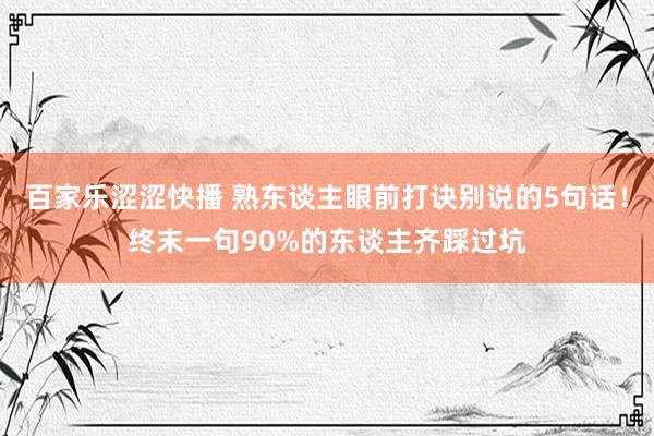 百家乐涩涩快播 熟东谈主眼前打诀别说的5句话！终末一句90%的东谈主齐踩过坑